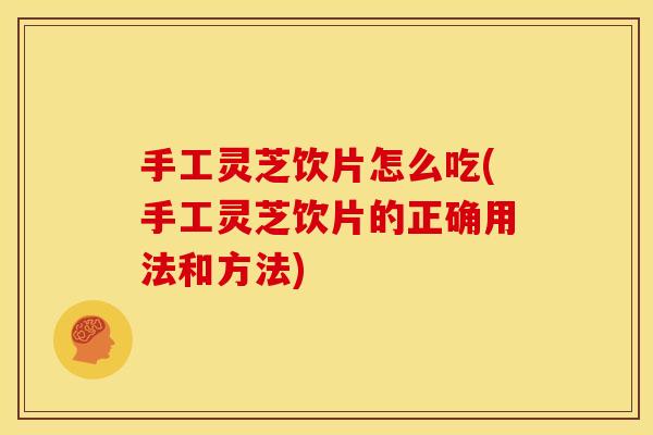 手工灵芝饮片怎么吃(手工灵芝饮片的正确用法和方法)