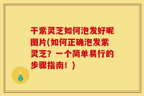 干紫灵芝如何泡发好呢图片(如何正确泡发紫灵芝?一个简单易行的步骤指南!)