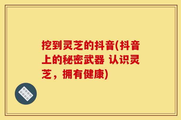 挖到灵芝的抖音(抖音上的秘密武器 认识灵芝,拥有健康)