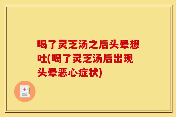 喝了灵芝汤之后头晕想吐(喝了灵芝汤后出现头晕恶心症状)