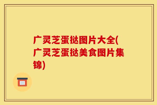 广灵芝蛋挞图片大全(广灵芝蛋挞美食图片集锦)