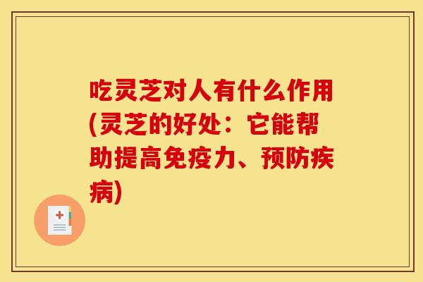 吃灵芝对人有什么作用(灵芝的好处:它能帮助提高免疫力、预防疾病)
