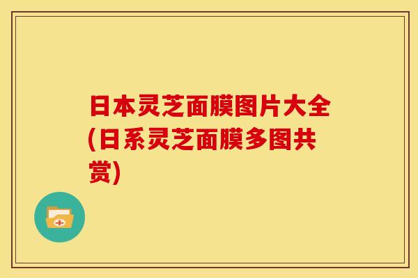 日本灵芝面膜图片大全(日系灵芝面膜多图共赏)
