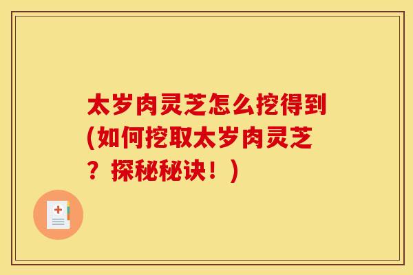 太岁肉灵芝怎么挖得到(如何挖取太岁肉灵芝?探秘秘诀!)