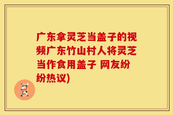 广东拿灵芝当盖子的视频广东竹山村人将灵芝当作食用盖子 网友纷纷热议)