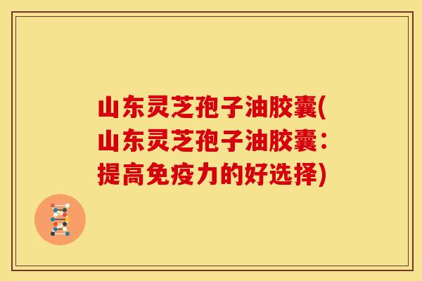 山东灵芝孢子油胶囊(山东灵芝孢子油胶囊：提高免疫力的好选择)
