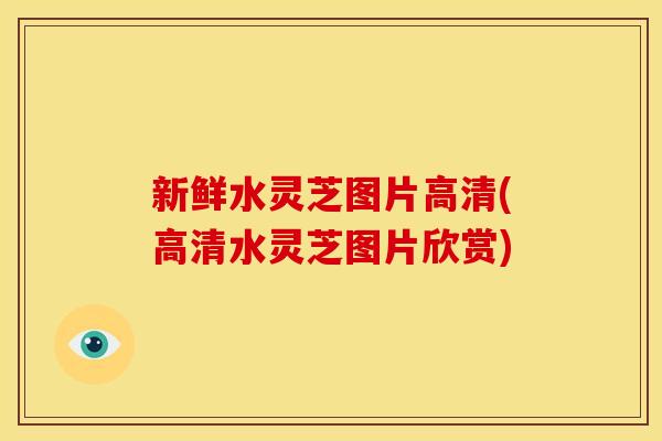 新鲜水灵芝图片高清(高清水灵芝图片欣赏)