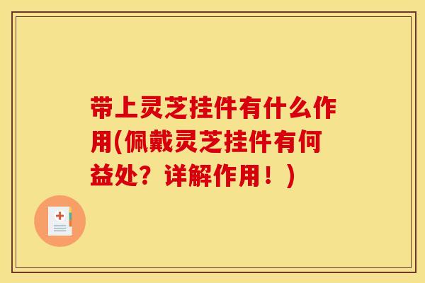 带上灵芝挂件有什么作用(佩戴灵芝挂件有何益处?详解作用!)