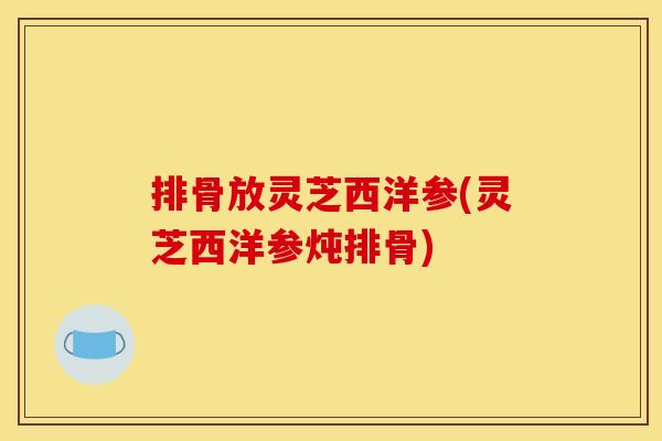 排骨放灵芝西洋参(灵芝西洋参炖排骨)