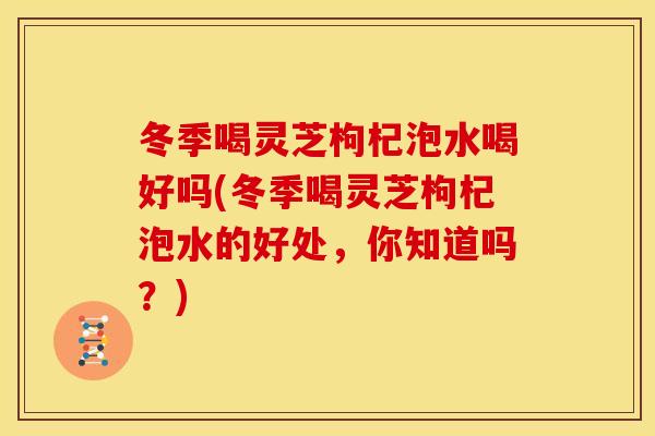 冬季喝灵芝枸杞泡水喝好吗(冬季喝灵芝枸杞泡水的好处，你知道吗？)