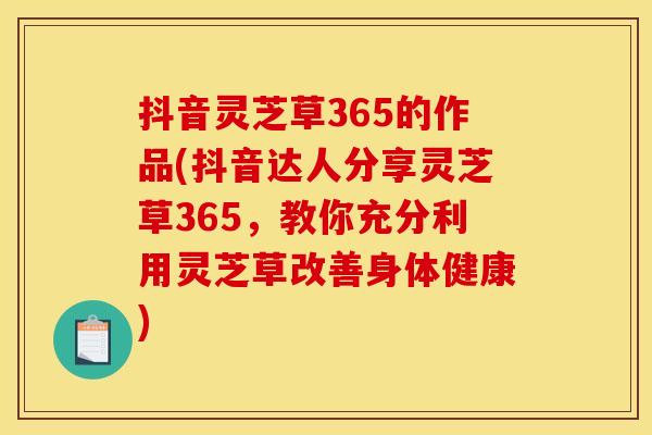 抖音灵芝草365的作品(抖音达人分享灵芝草365,教你充分利用灵芝草改善身体健康)