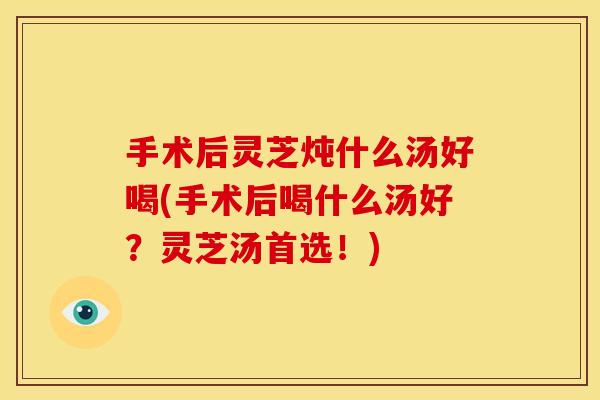 手术后灵芝炖什么汤好喝(手术后喝什么汤好?灵芝汤首选!)