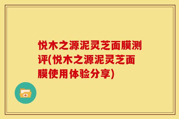 悦木之源泥灵芝面膜测评(悦木之源泥灵芝面膜使用体验分享)