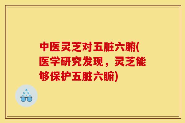 中医灵芝对五脏六腑(医学研究发现,灵芝能够保护五脏六腑)