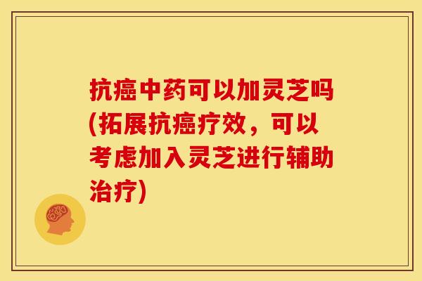 抗癌中药可以加灵芝吗(拓展抗癌疗效,可以考虑加入灵芝进行辅助治疗)