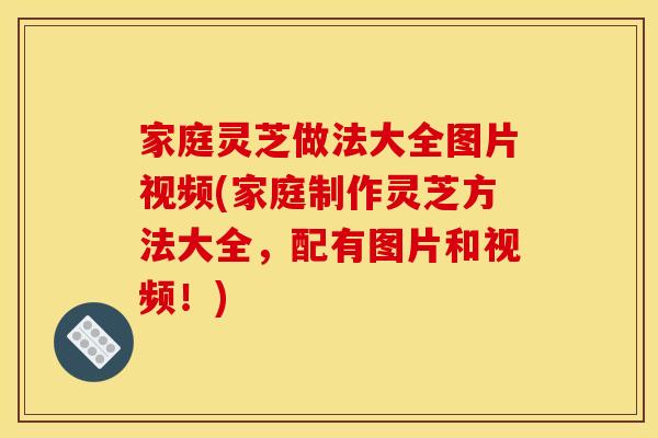 家庭灵芝做法大全图片视频(家庭制作灵芝方法大全,配有图片和视频!)