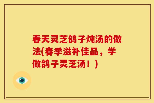 春天灵芝鸽子炖汤的做法(春季滋补佳品,学做鸽子灵芝汤!)