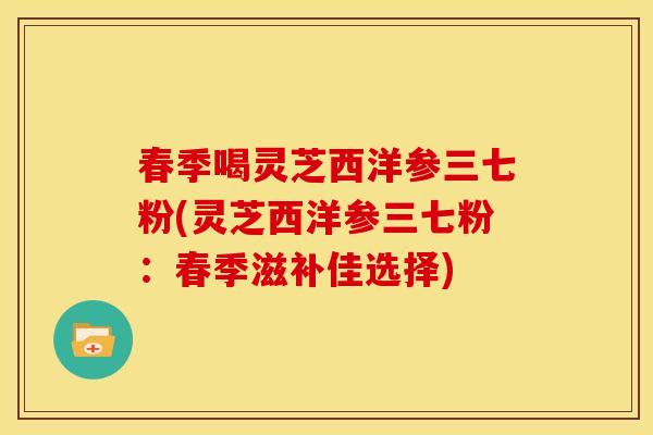 春季喝灵芝西洋参三七粉(灵芝西洋参三七粉:春季滋补佳选择)