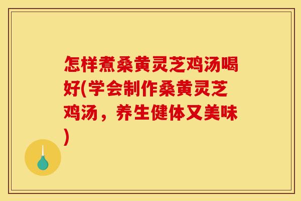 怎样煮桑黄灵芝鸡汤喝好(学会制作桑黄灵芝鸡汤,养生健体又美味)