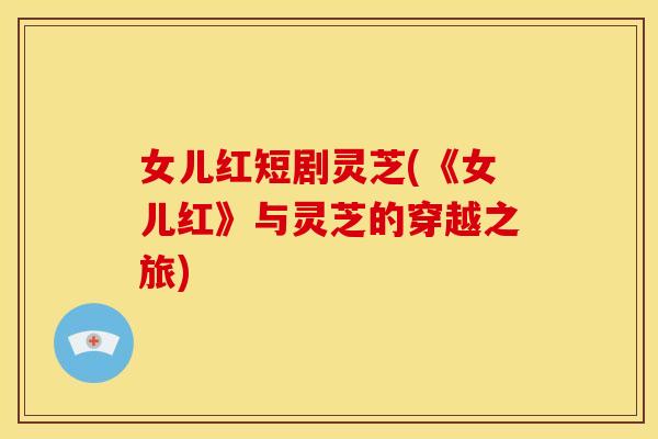 女儿红短剧灵芝(《女儿红》与灵芝的穿越之旅)