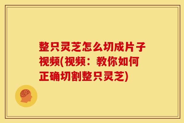 整只灵芝怎么切成片子视频(视频：教你如何正确切割整只灵芝)