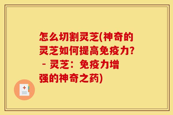 怎么切割灵芝(神奇的灵芝如何提高免疫力? - 灵芝:免疫力增强的神奇之药)