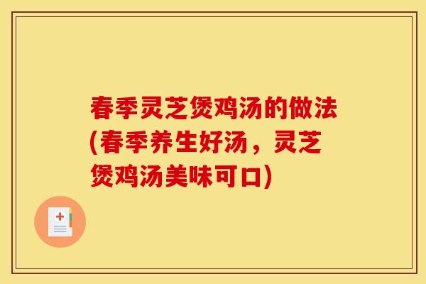 春季灵芝煲鸡汤的做法(春季养生好汤,灵芝煲鸡汤美味可口)