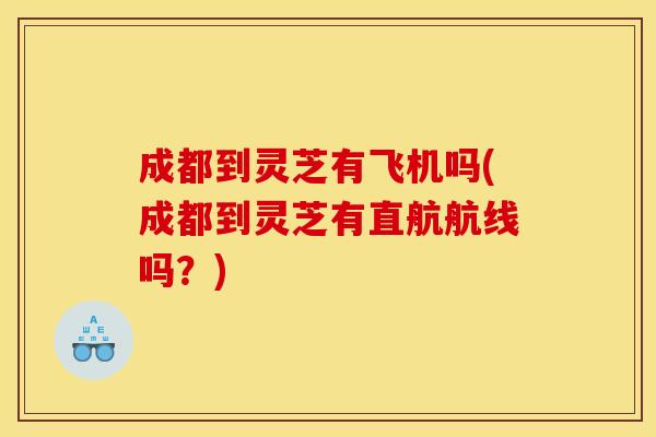 成都到灵芝有飞机吗(成都到灵芝有直航航线吗?)