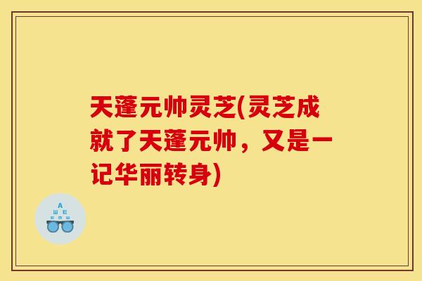 天蓬元帅灵芝(灵芝成就了天蓬元帅,又是一记华丽转身)
