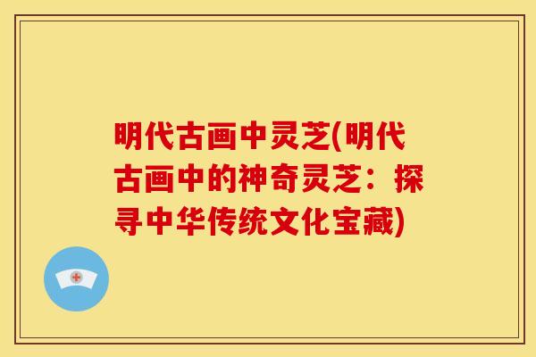 明代古画中灵芝(明代古画中的神奇灵芝:探寻中华传统文化宝藏)