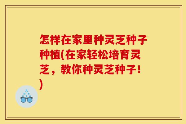 怎样在家里种灵芝种子种植(在家轻松培育灵芝,教你种灵芝种子!)