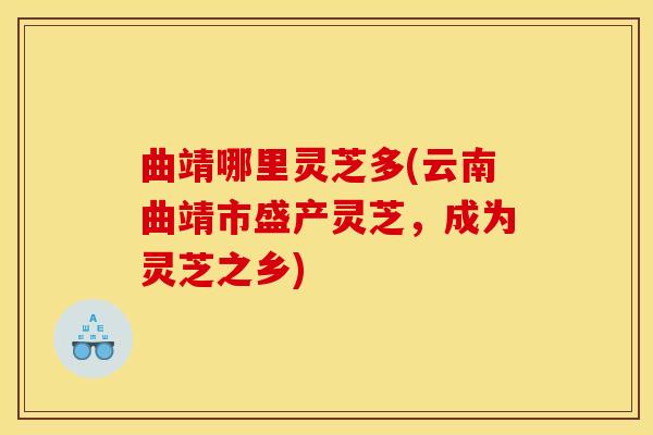 曲靖哪里灵芝多(云南曲靖市盛产灵芝，成为灵芝之乡)