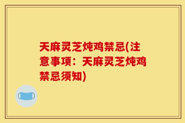 天麻灵芝炖鸡禁忌(注意事项：天麻灵芝炖鸡禁忌须知)