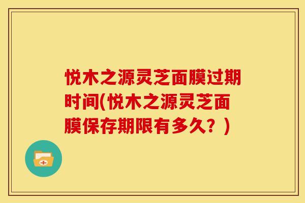 悦木之源灵芝面膜过期时间(悦木之源灵芝面膜保存期限有多久?)