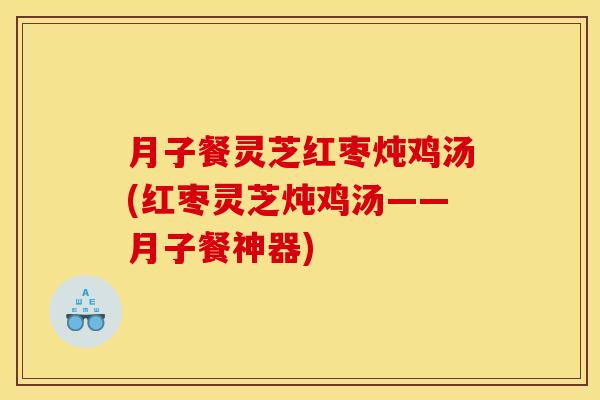 月子餐灵芝红枣炖鸡汤(红枣灵芝炖鸡汤——月子餐神器)