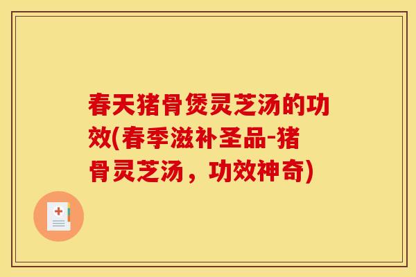 春天猪骨煲灵芝汤的功效(春季滋补圣品-猪骨灵芝汤,功效神奇)