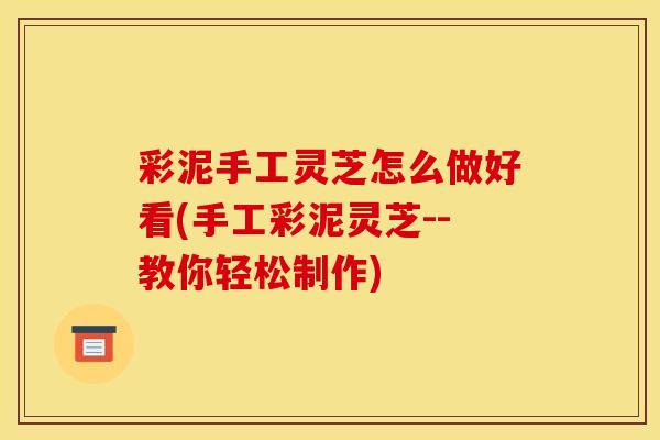 彩泥手工灵芝怎么做好看(手工彩泥灵芝--教你轻松制作)