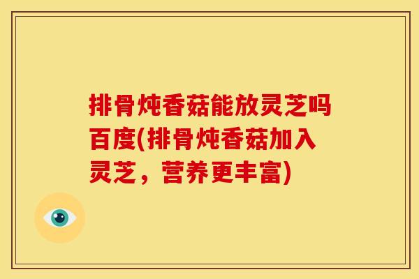 排骨炖香菇能放灵芝吗百度(排骨炖香菇加入灵芝，营养更丰富)