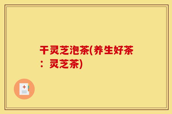 干灵芝泡茶(养生好茶:灵芝茶)