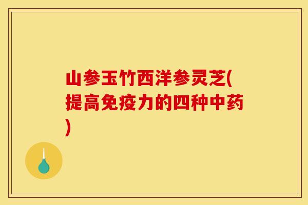 山参玉竹西洋参灵芝(提高免疫力的四种中药)