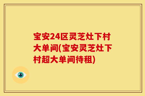 宝安24区灵芝灶下村大单间(宝安灵芝灶下村超大单间待租)