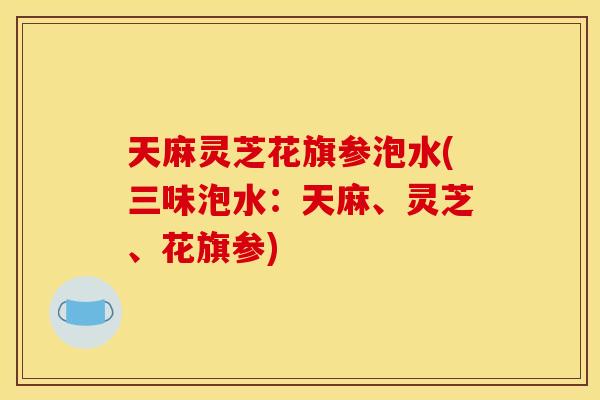 天麻灵芝花旗参泡水(三味泡水:天麻、灵芝、花旗参)