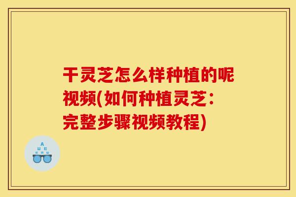 干灵芝怎么样种植的呢视频(如何种植灵芝:完整步骤视频教程)