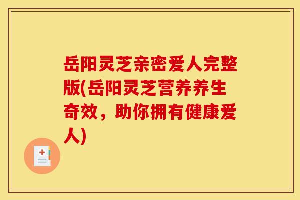 岳阳灵芝亲密爱人完整版(岳阳灵芝营养养生奇效,助你拥有健康爱人)