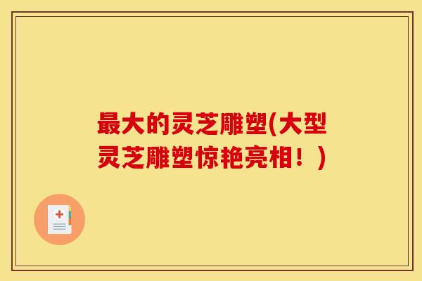 最大的灵芝雕塑(大型灵芝雕塑惊艳亮相！)