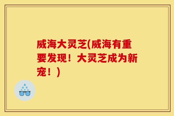 威海大灵芝(威海有重要发现!大灵芝成为新宠!)