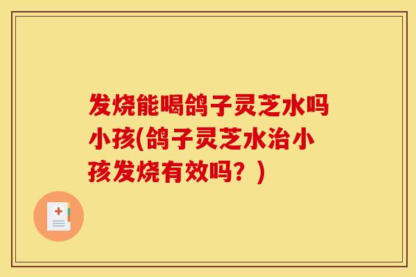 发烧能喝鸽子灵芝水吗小孩(鸽子灵芝水治小孩发烧有效吗？)