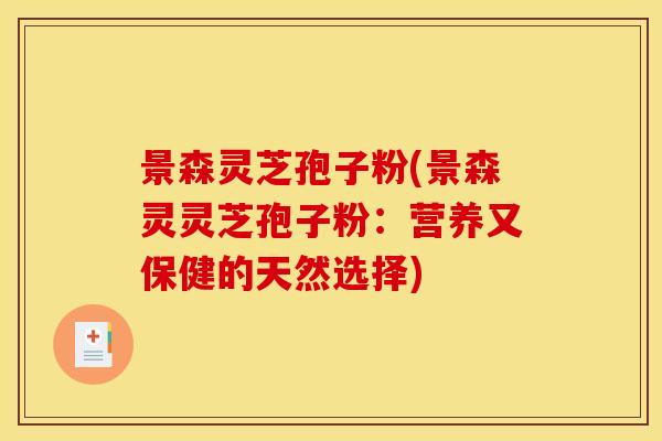 景森灵芝孢子粉(景森灵灵芝孢子粉:营养又保健的天然选择)