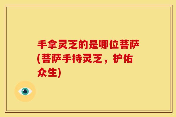 手拿灵芝的是哪位菩萨(菩萨手持灵芝,护佑众生)