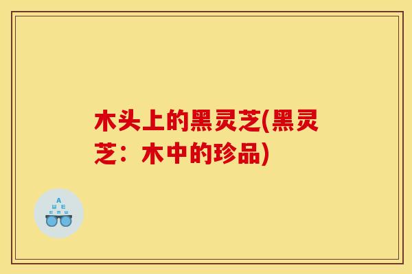 木头上的黑灵芝(黑灵芝:木中的珍品)